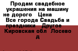 Продам свадебное украшения на машину не дорого › Цена ­ 3 000 - Все города Свадьба и праздники » Другое   . Кировская обл.,Лосево д.